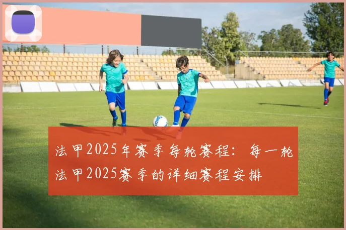 法甲2025年赛季每轮赛程：每一轮法甲2025赛季的详细赛程安排