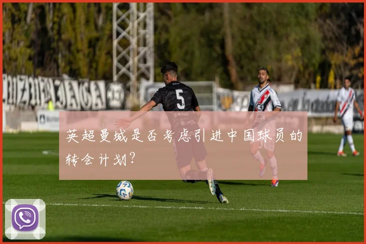 英超曼城是否考虑引进中国球员的转会计划？