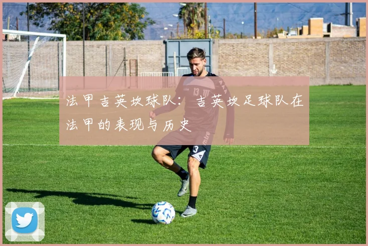 法甲吉英坎球队:吉英坎足球队在法甲的表现与历史