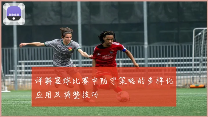 详解篮球比赛中防守策略的多样化应用及调整技巧