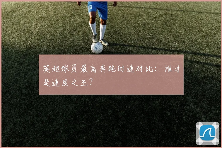 英超球员最高奔跑时速对比：谁才是速度之王？
