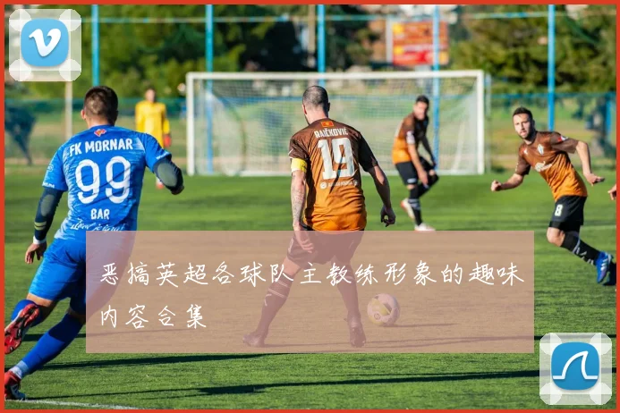 恶搞英超各球队主教练形象的趣味内容合集