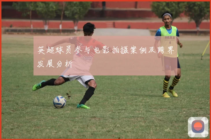 英超球员参与电影拍摄案例及跨界发展分析