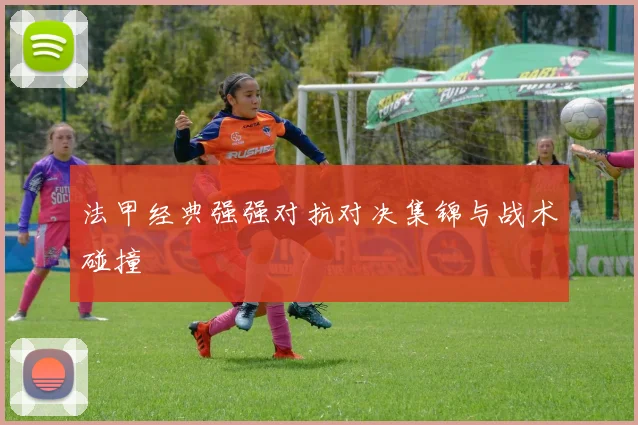 法甲经典强强对抗对决集锦与战术碰撞