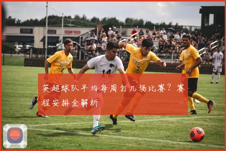 英超球队平均每周打几场比赛？赛程安排全解析