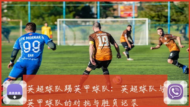 英超球队踢英甲球队：英超球队与英甲球队的对抗与胜负记录