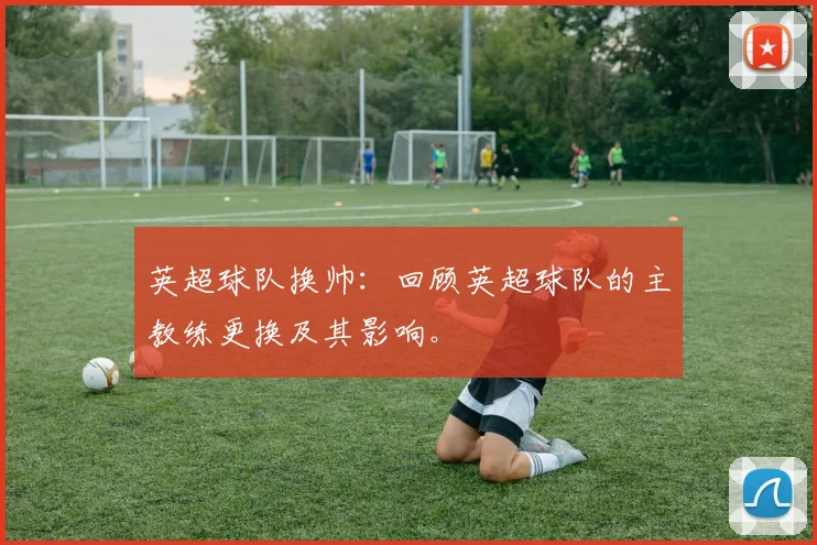 英超球队换帅：回顾英超球队的主教练更换及其影响。