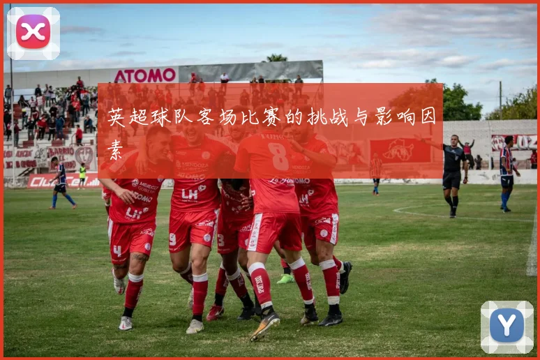 英超球队客场比赛的挑战与影响因素