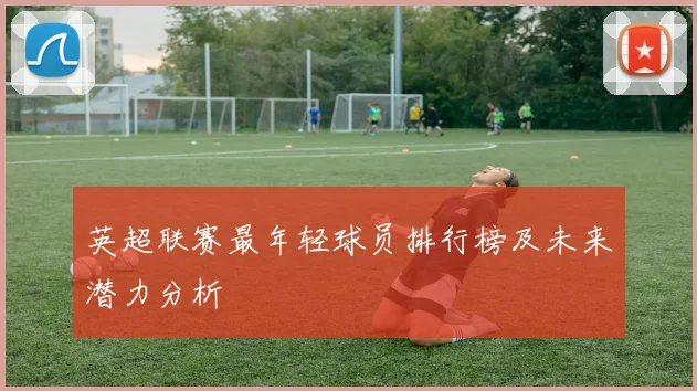 英超联赛最年轻球员排行榜及未来潜力分析