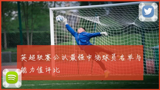 英超联赛公认最强中场球员名单与能力值评比