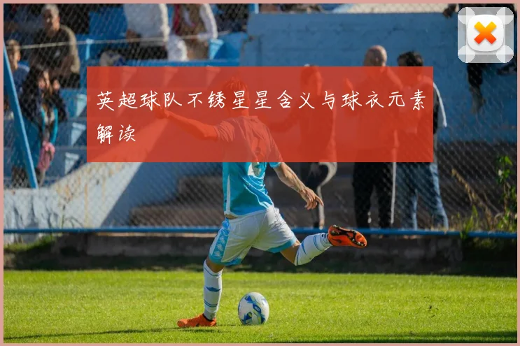 英超球队不锈星星含义与球衣元素解读